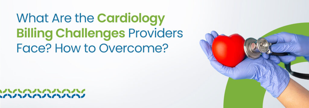 What Are the Cardiology Billing Challenges Providers Face? How to Overcome?
