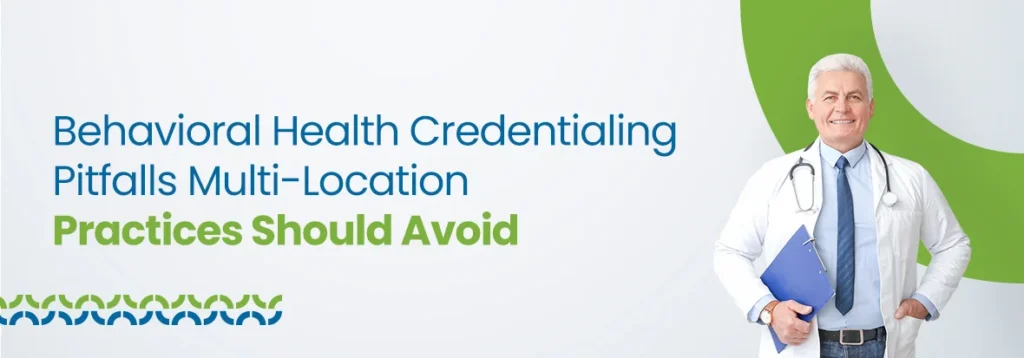 Behavioral Health Credentialing Pitfalls Multi-Location Practices Should Avoid